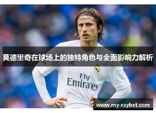 莫德里奇在球场上的独特角色与全面影响力解析