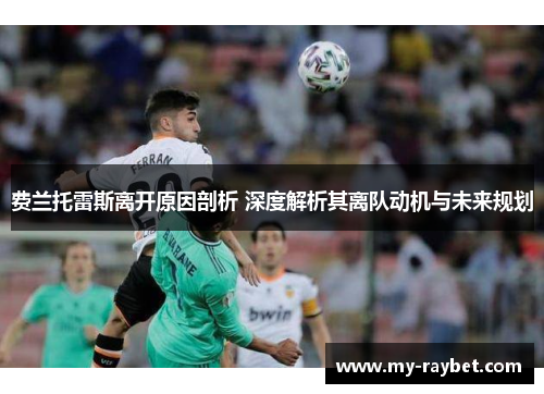 费兰托雷斯离开原因剖析 深度解析其离队动机与未来规划