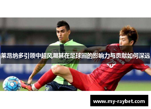莱昂纳多引领中超风潮其在足球圈的影响力与贡献如何深远