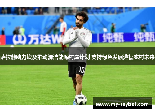 萨拉赫助力埃及推动清洁能源村庄计划 支持绿色发展造福农村未来