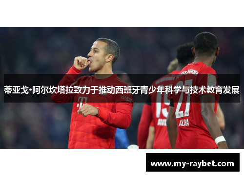 蒂亚戈·阿尔坎塔拉致力于推动西班牙青少年科学与技术教育发展