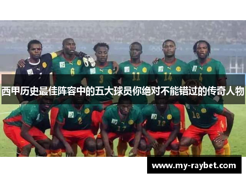 西甲历史最佳阵容中的五大球员你绝对不能错过的传奇人物